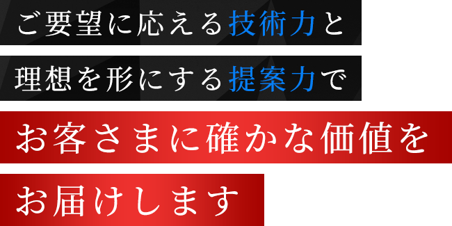 ご要望に応える技術力と理想を形にする提案力でお客さまに確かな価値をお届けします