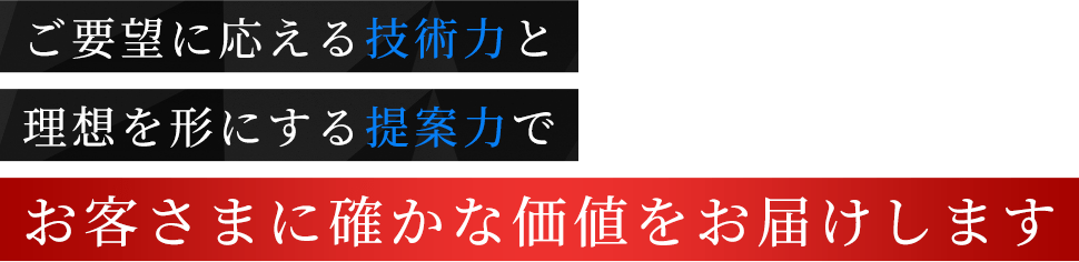 ご要望に応える技術力と理想を形にする提案力でお客さまに確かな価値をお届けします